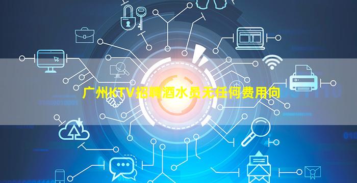 广州KTV招聘酒水员无任何费用向
